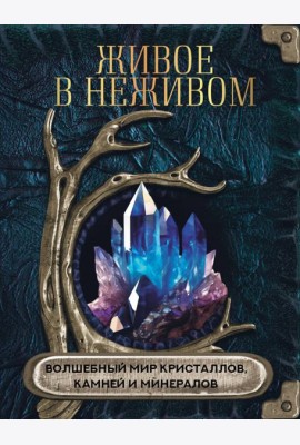 Живое в неживом. Волшебный мир кристаллов, камней и минералов