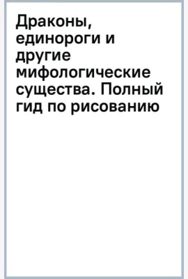 Драконы, единороги и другие мифологические существа. Полный гид по рисованию