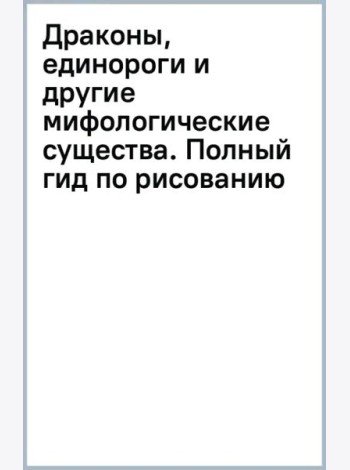 Драконы, единороги и другие мифологические существа. Полный гид по рисованию