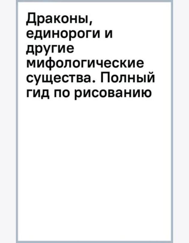 Драконы, единороги и другие мифологические существа. Полный гид по рисованию