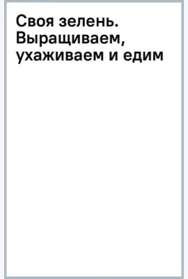 Своя зелень. Выращиваем, ухаживаем и едим