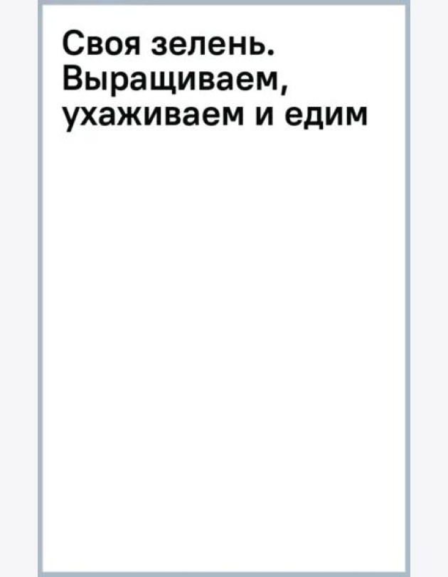 Своя зелень. Выращиваем, ухаживаем и едим