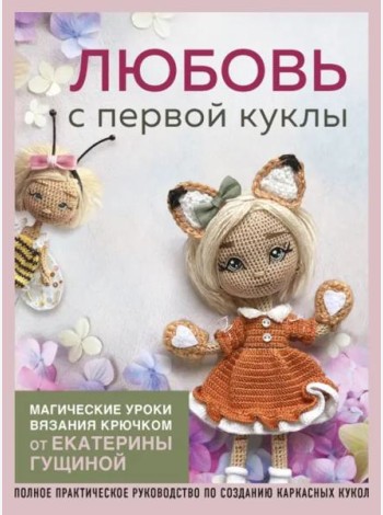 Любовь с первой куклы. Магические уроки вязания крючком от Екатерины Гущиной: полное практическое руководство по созданию каркасных кукол