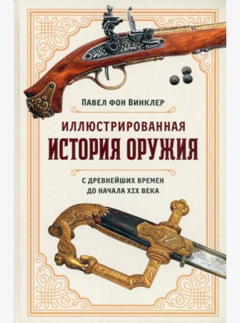 Иллюстрированная история оружия: С древнейших времен до начала XIX века