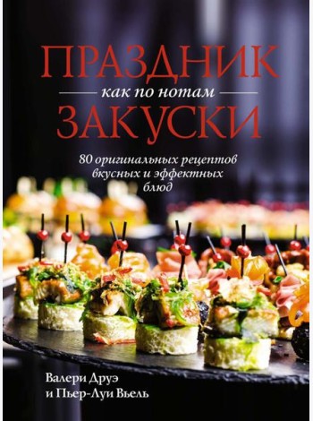Праздник как по нотам. Закуски: 80 оригинальных рецептов вкусных и эффектных блюд