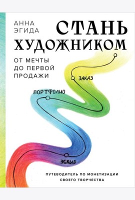 Стань художником. От мечты до первой продажи. Путеводитель по монетизации своего творчества