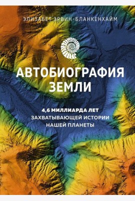 Автобиография Земли: 4,6 миллиарда лет захватывающей истории нашей планеты