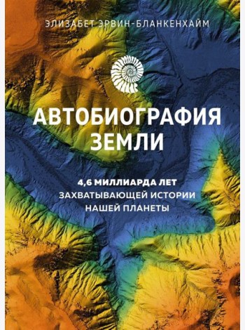 Автобиография Земли: 4,6 миллиарда лет захватывающей истории нашей планеты