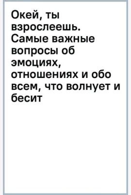 Окей, ты взрослеешь. Самые важные вопросы об эмоциях, отношениях и обо всем, что волнует и бесит