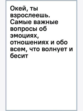 Окей, ты взрослеешь. Самые важные вопросы об эмоциях, отношениях и обо всем, что волнует и бесит