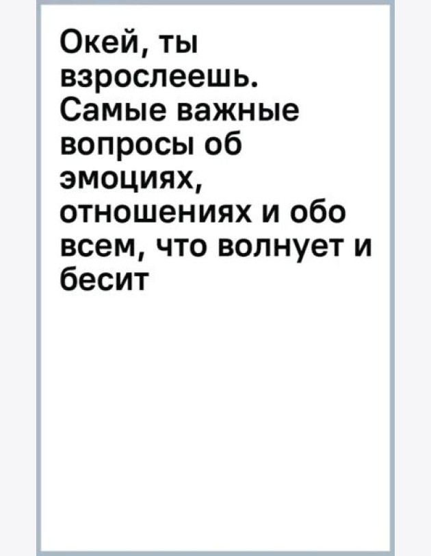 Окей, ты взрослеешь. Самые важные вопросы об эмоциях, отношениях и обо всем, что волнует и бесит