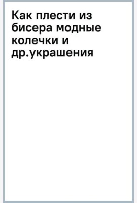 Как плести из бисера модные колечки и другие яркие украшения: пошаговые мастер-классы для стильных девочек