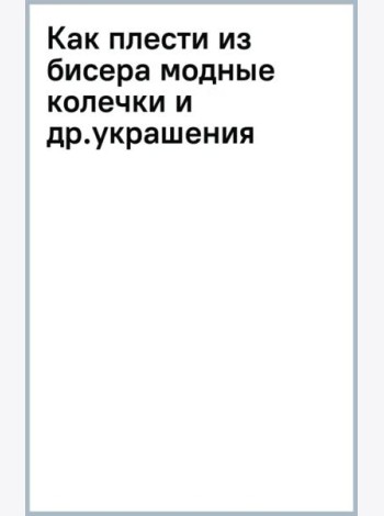 Как плести из бисера модные колечки и другие яркие украшения: пошаговые мастер-классы для стильных девочек