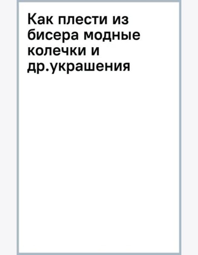 Как плести из бисера модные колечки и другие яркие украшения: пошаговые мастер-классы для стильных девочек