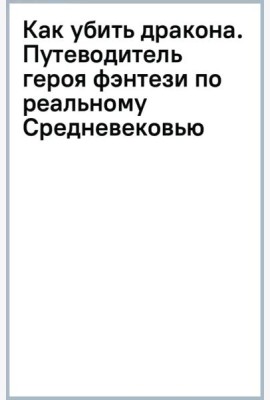 Как убить дракона. Путеводитель героя фэнтези по реальному Средневековью