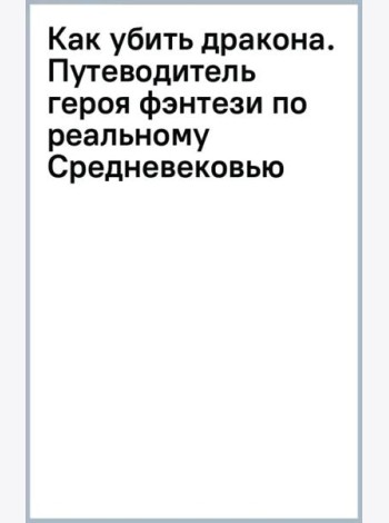 Как убить дракона. Путеводитель героя фэнтези по реальному Средневековью