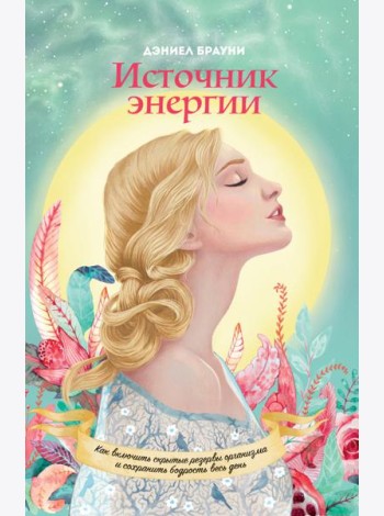 Источник энергии. Как включить скрытые резервы организма и сохранять бодрость весь день