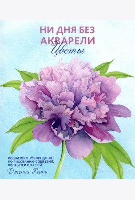 Ни дня без акварели. Цветы. Пошаговое руководство по рисованию соцветий, листьев и стеблей