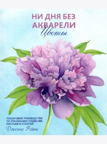 Ни дня без акварели. Цветы. Пошаговое руководство по рисованию соцветий, листьев и стеблей