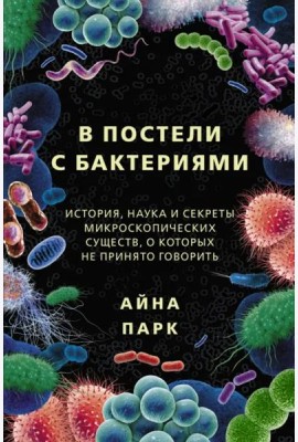 В постели с бактериями. История, наука и секреты микроскопических существ