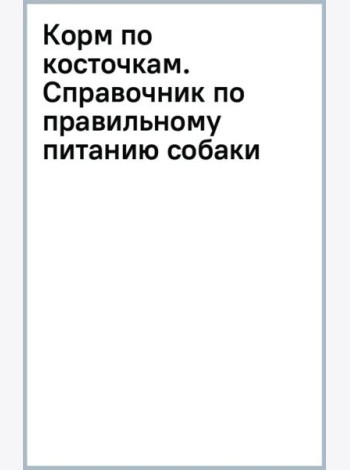 Корм по косточкам. Справочник по правильному питанию собаки
