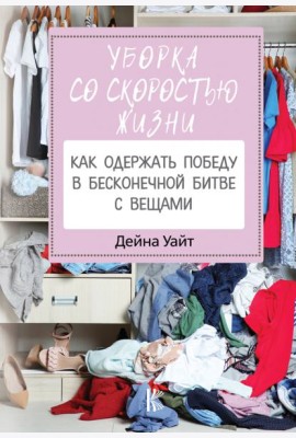 Уборка со скоростью жизни. Как одержать победу в бесконечной битве с вещами