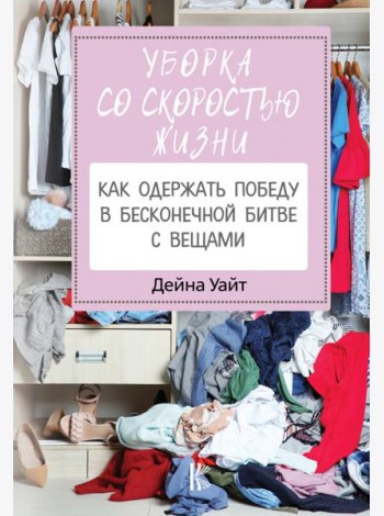Уборка со скоростью жизни. Как одержать победу в бесконечной битве с вещами