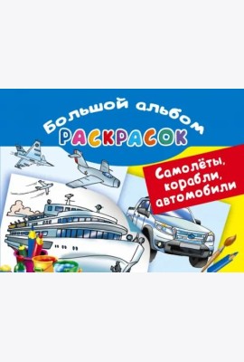 Самолеты, корабли, автомобили. Большой альбом раскрасок