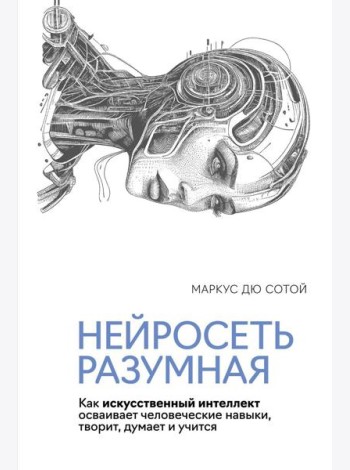 Нейросеть разумная. Как искусственный интеллект осваивает человеческие навыки, творит, думает и учится