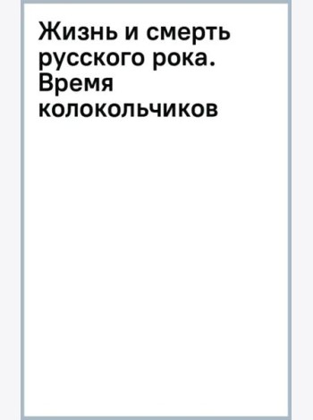 Жизнь и смерть русского рока. Время колокольчиков