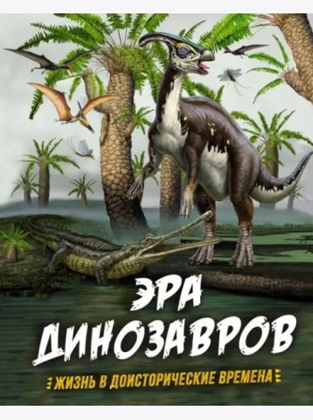 Эра динозавров. Жизнь в доисторические времена