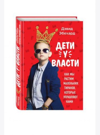 Дети у власти. Как мы растим маленьких тиранов, которые управляют нами