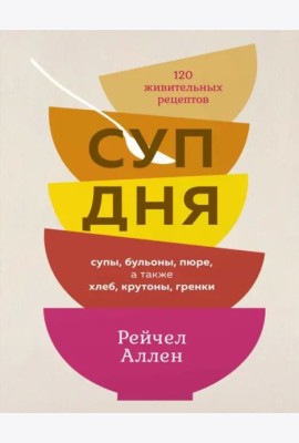 Суп дня: 120 живительных рецептов. Супы, бульоны, пюре, а также хлеб, крутоны, гренки