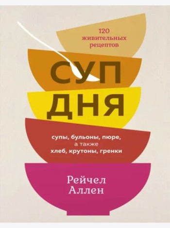 Суп дня: 120 живительных рецептов. Супы, бульоны, пюре, а также хлеб, крутоны, гренки