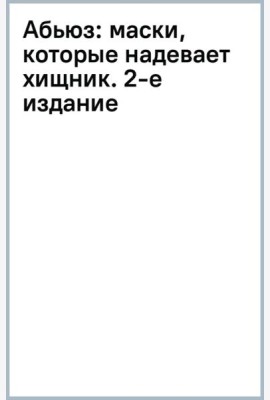 Абьюз. Маски, которые надевает хищник. Как вырваться из лап абьюзера и как в них никогда не попадать