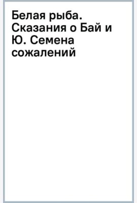 Белая рыба. Сказания о Бай и Ю. Семена сожалений