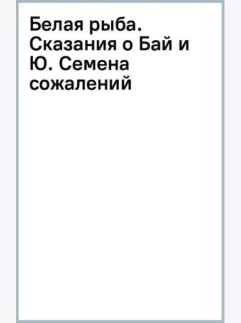 Белая рыба. Сказания о Бай и Ю. Семена сожалений
