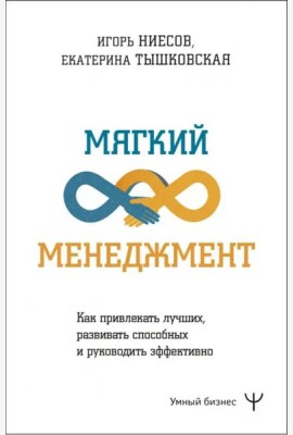 Мягкий менеджмент. Как привлекать лучших, развивать способных и руководить эффективно