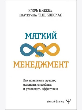 Мягкий менеджмент. Как привлекать лучших, развивать способных и руководить эффективно