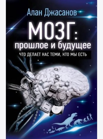 Мозг: прошлое и будущее. Что делает нас теми, кто мы есть