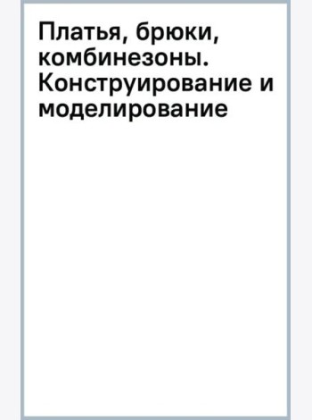 Платья, брюки, комбинезоны. Конструирование и моделирование