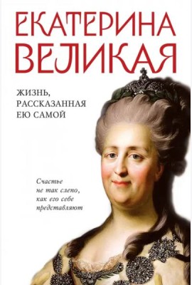 Екатерина Великая. Жизнь, рассказанная ею самой