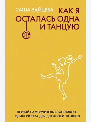 Как я осталась одна и танцую. Самоучитель по счастливому одиночеству для девушек и женщин