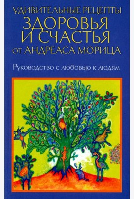Удивительные рецепты здоровья и счастья от Андреаса Морица