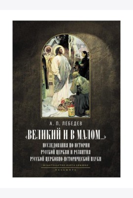 Великий и в малом.... Исследования по истории Русской Церкви и развития русской церковно-исторической науки. 2-е изд., испр