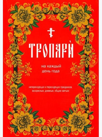 Тропари на каждый день года. Непереходящих и переходящих праздников, воскресные, дневные, общие святым