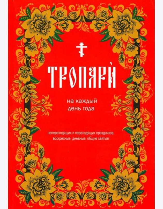Тропари на каждый день года. Непереходящих и переходящих праздников, воскресные, дневные, общие святым