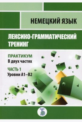Немецкий язык. Лексико-грамматический тренинг. Практикум. В 2 ч. Ч. 1. Уровни А1-В2.