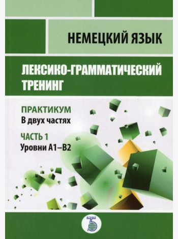 Немецкий язык. Лексико-грамматический тренинг. Практикум. В 2 ч. Ч. 1. Уровни А1-В2.