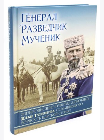 Генерал, разведчик, мученик: Жизнеописание генерал-адъютанта Ильи Татищева, сохранившего верность Царской семье